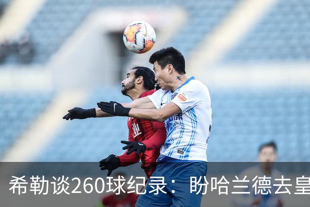 希勒谈260球纪录：盼哈兰德去皇马，我就能多守几年