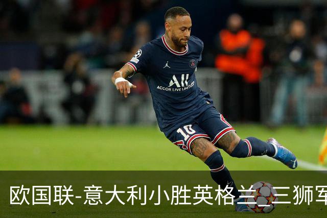 欧国联-意大利小胜英格兰 三狮军5轮不胜惨遭降级