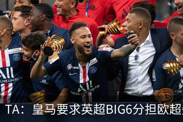 TA：皇马要求英超BIG6分担欧超失败成本，总金额可能高达8000万欧